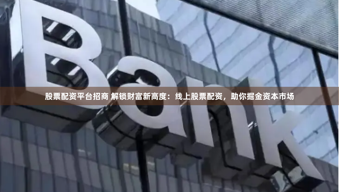 股票配资平台招商 解锁财富新高度：线上股票配资，助你掘金资本市场