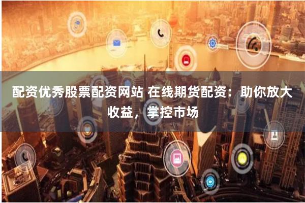 配资优秀股票配资网站 在线期货配资：助你放大收益，掌控市场