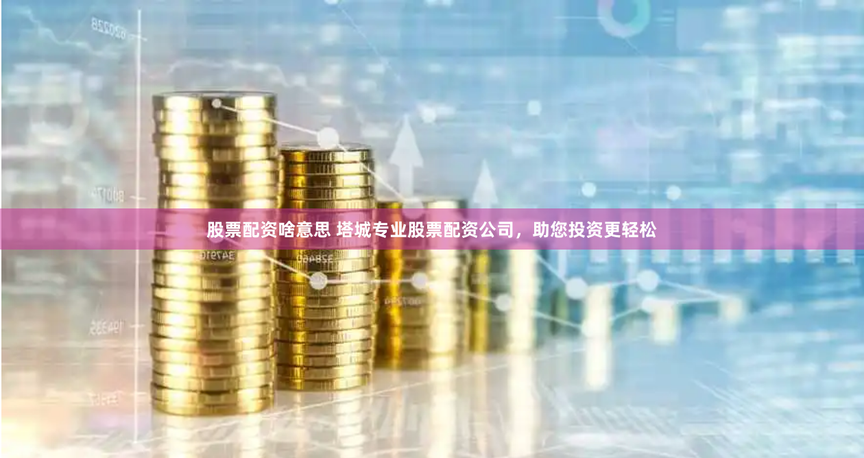 股票配资啥意思 塔城专业股票配资公司，助您投资更轻松