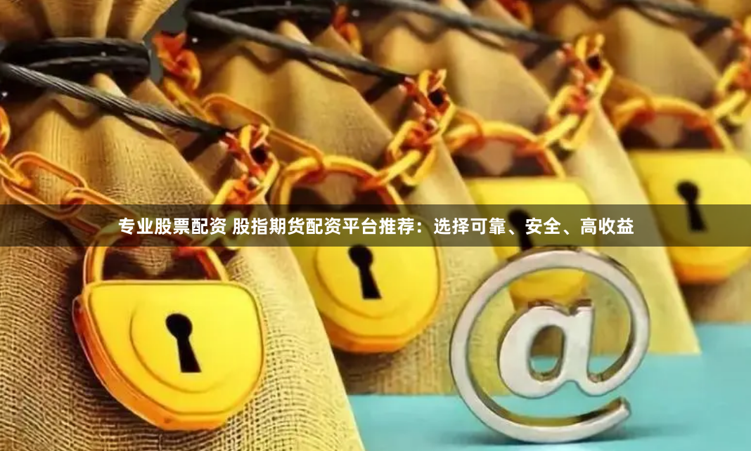 专业股票配资 股指期货配资平台推荐：选择可靠、安全、高收益