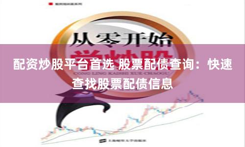 配资炒股平台首选 股票配债查询：快速查找股票配债信息