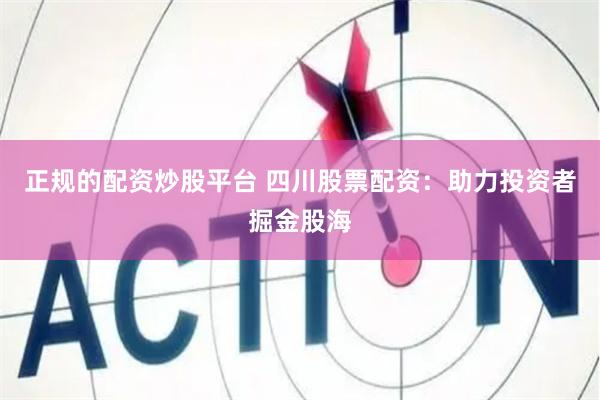 正规的配资炒股平台 四川股票配资：助力投资者掘金股海
