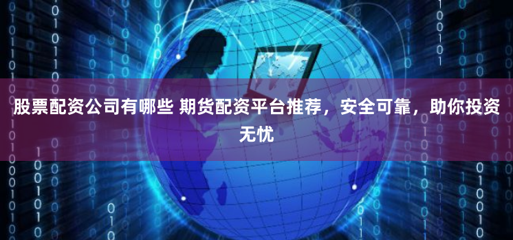 股票配资公司有哪些 期货配资平台推荐，安全可靠，助你投资无忧