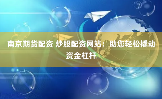 南京期货配资 炒股配资网站：助您轻松撬动资金杠杆