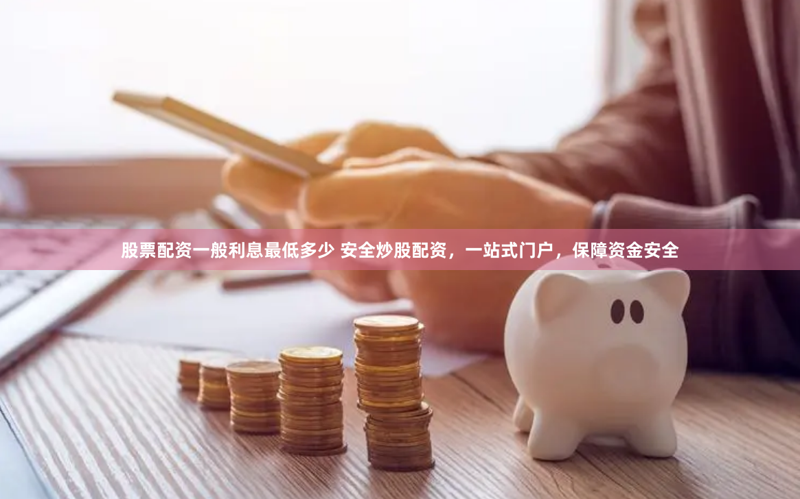 股票配资一般利息最低多少 安全炒股配资,一站式门户,保障资金安全