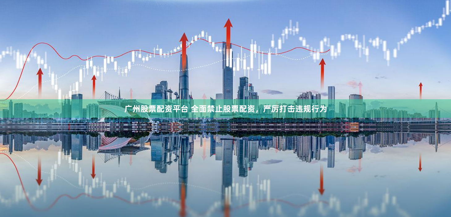 广州股票配资平台 全面禁止股票配资,严厉打击违规行为