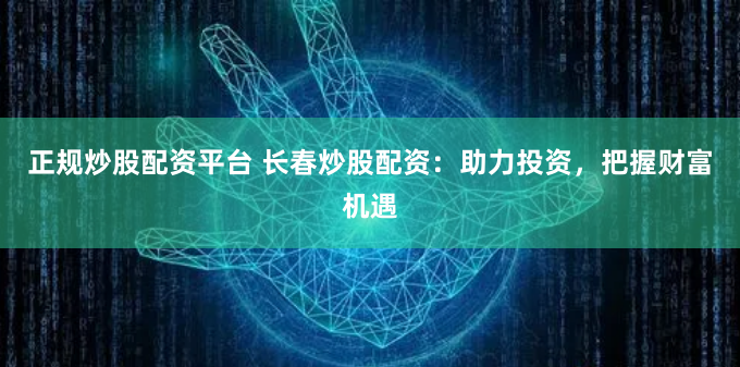 正规炒股配资平台 长春炒股配资：助力投资，把握财富机遇