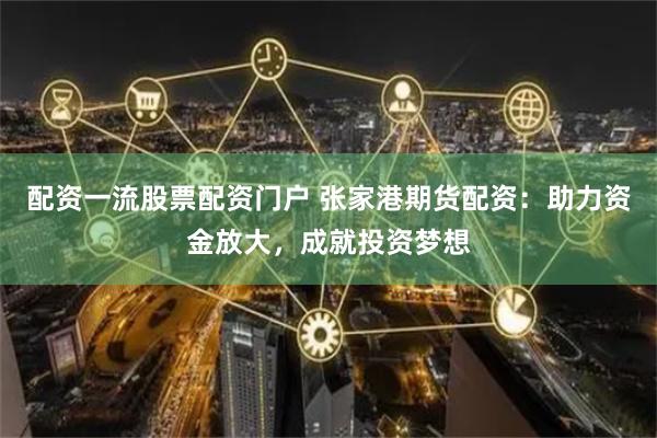 配资一流股票配资门户 张家港期货配资：助力资金放大，成就投资梦想