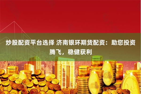 炒股配资平台选择 济南银环期货配资:助您投资腾飞,稳健获利