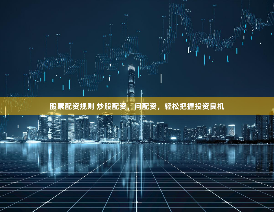 股票配资规则 炒股配资，问配资，轻松把握投资良机