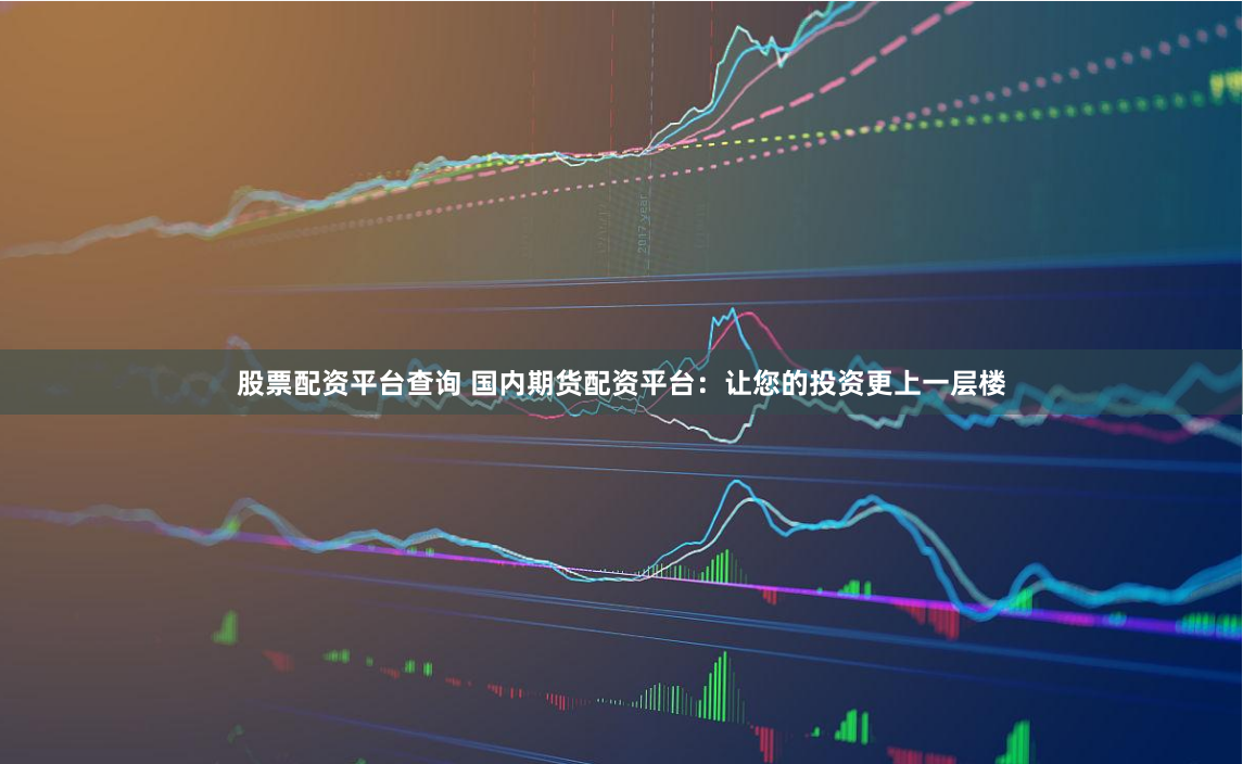 股票配资平台查询 国内期货配资平台：让您的投资更上一层楼