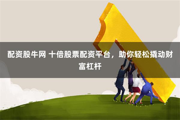 配资股牛网 十倍股票配资平台，助你轻松撬动财富杠杆