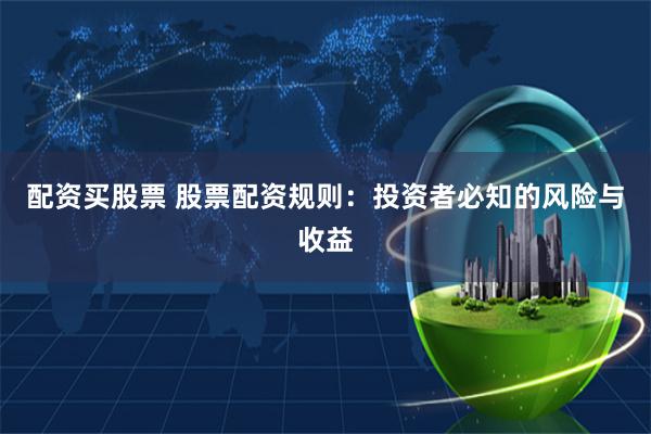 配资买股票 股票配资规则：投资者必知的风险与收益