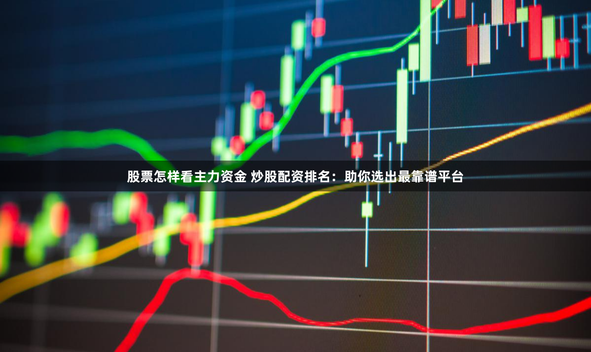 股票怎样看主力资金 炒股配资排名：助你选出最靠谱平台