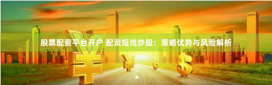 股票配资平台开户 配资短线炒股:策略优势与风险解析