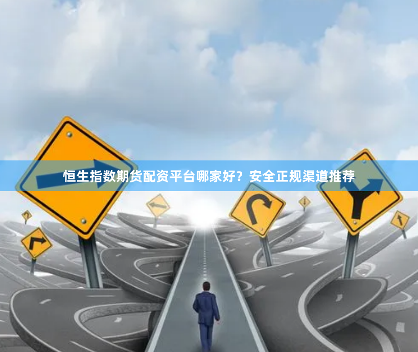 恒生指数期货配资平台哪家好？安全正规渠道推荐