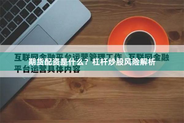期货配资是什么？杠杆炒股风险解析