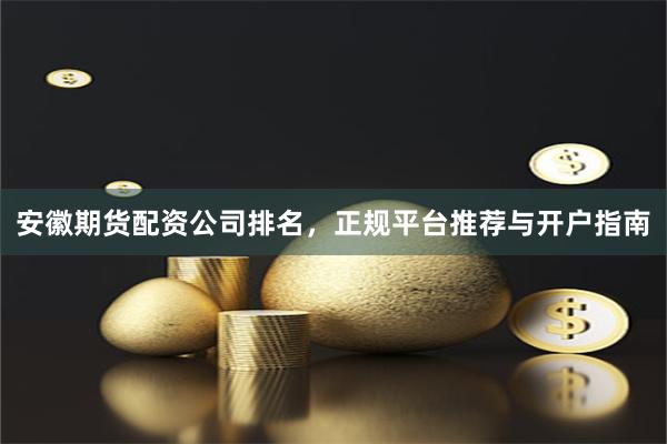 安徽期货配资公司排名，正规平台推荐与开户指南