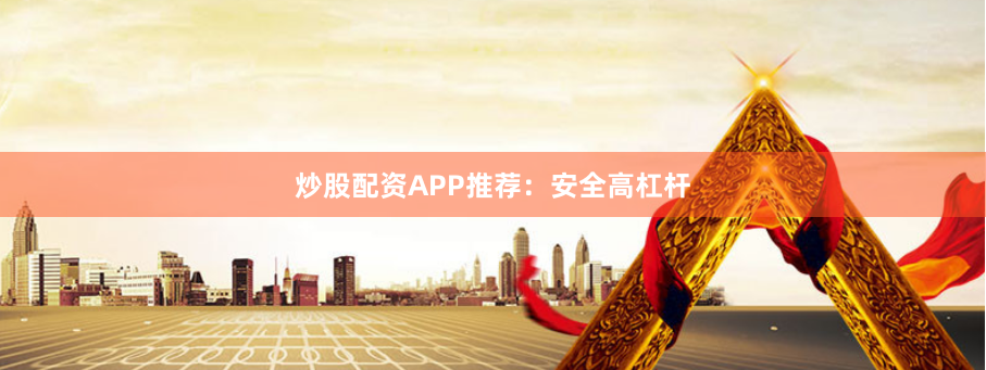 炒股配资APP推荐:安全高杠杆