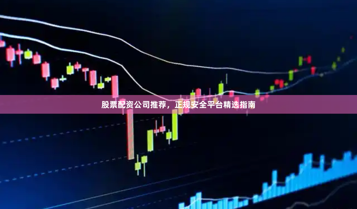 股票配资公司推荐，正规安全平台精选指南