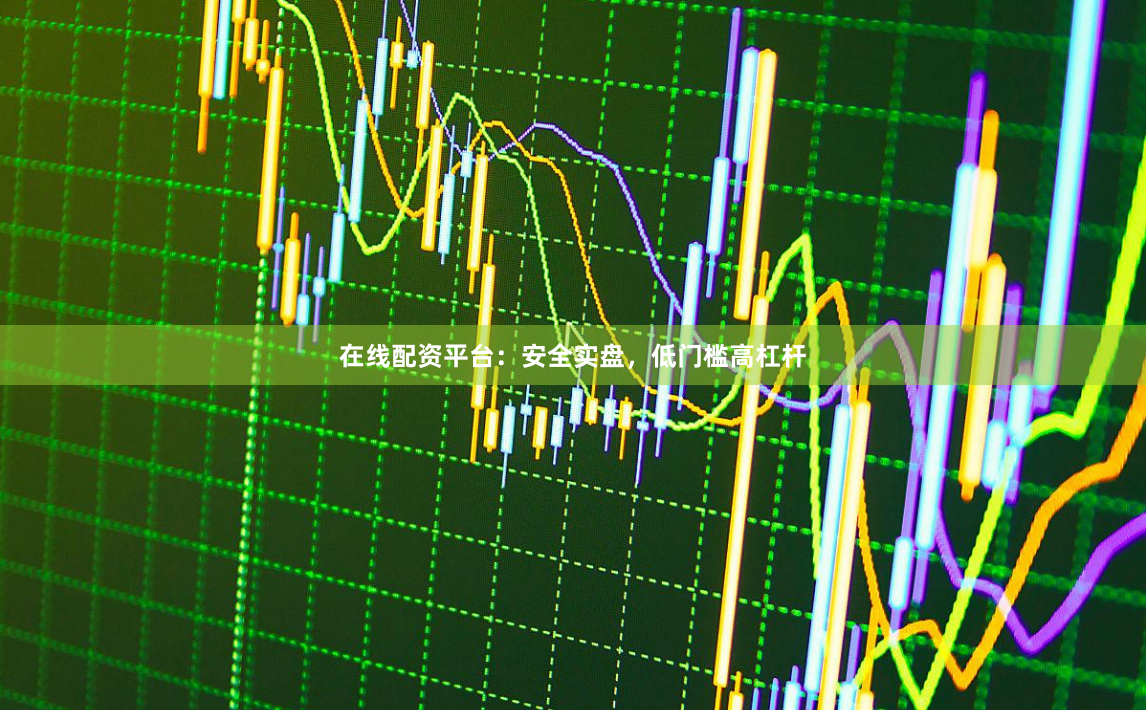 在线配资平台：安全实盘，低门槛高杠杆